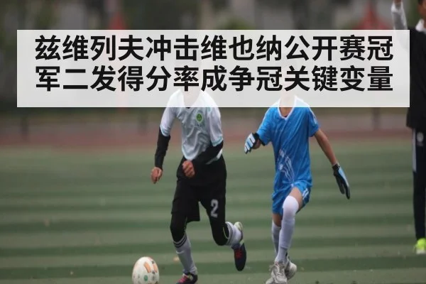 兹维列夫冲击维也纳公开赛冠军二发得分率成争冠关键变量